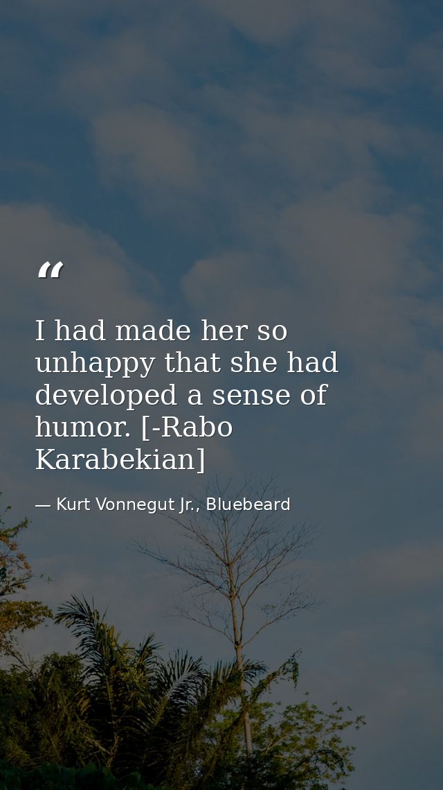 I had made her so unhappy that she had developed a sense of humor. [-Rabo Karabekian] — Kurt Vonnegut Jr., Bluebeard