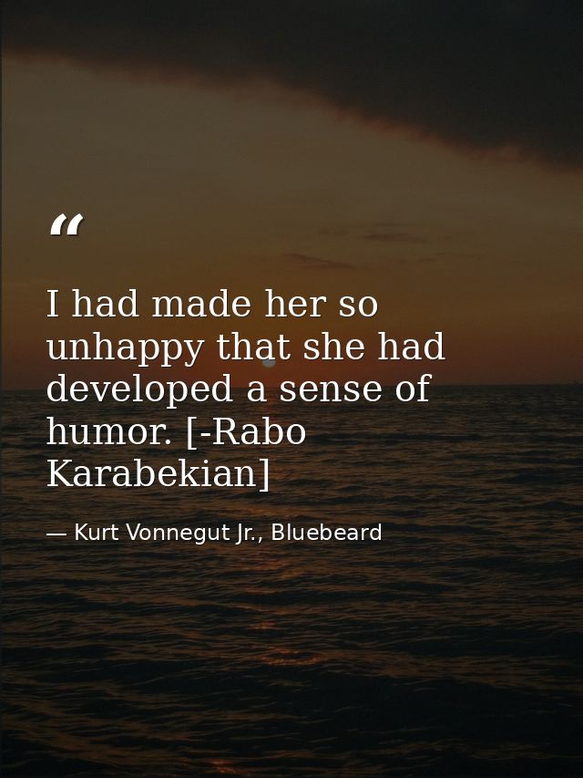 I had made her so unhappy that she had developed a sense of humor. [-Rabo Karabekian] — Kurt Vonnegut Jr., Bluebeard