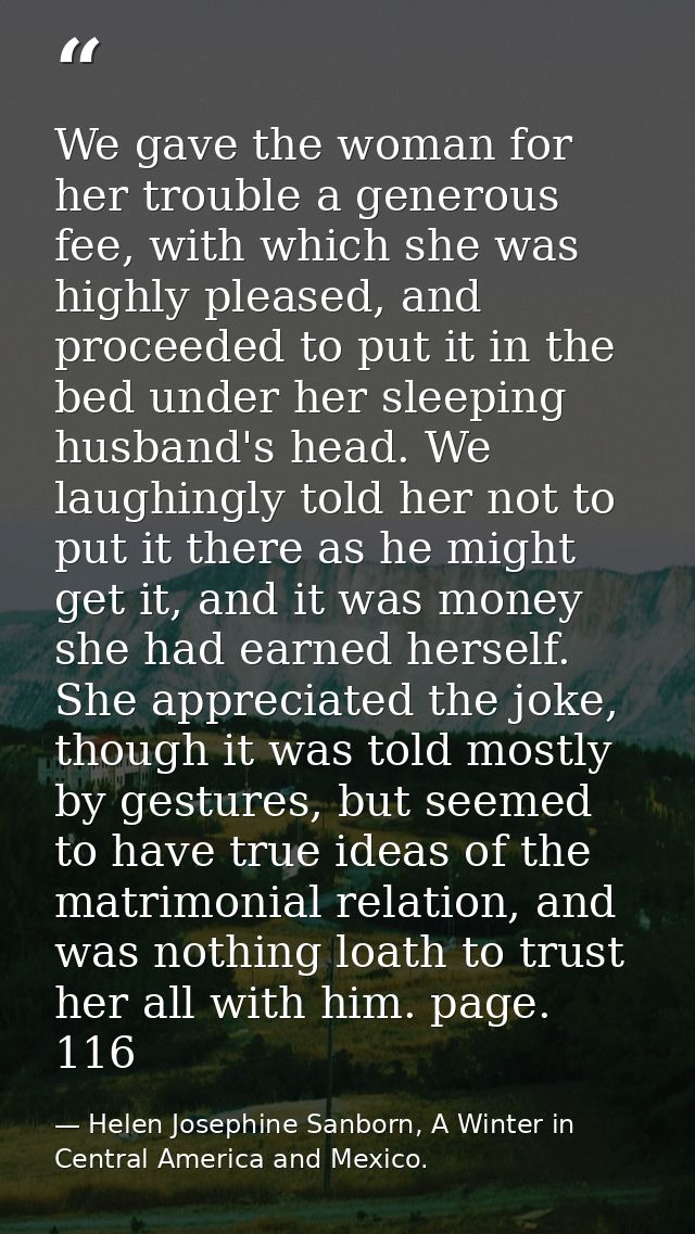 We gave the woman for her trouble a generous fee, with which she was highly pleased, and proceeded to put it in the bed  — Helen Josephine Sanborn, A Winter in Central America and Mexico.