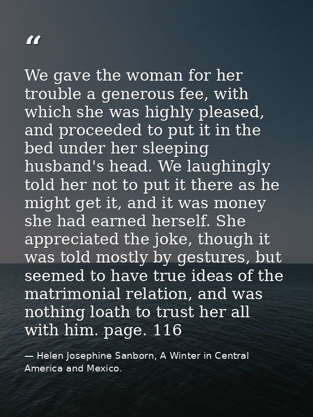 We gave the woman for her trouble a generous fee, with which she was highly pleased, and proceeded to put it in the bed  — Helen Josephine Sanborn, A Winter in Central America and Mexico.