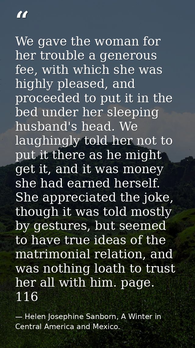 We gave the woman for her trouble a generous fee, with which she was highly pleased, and proceeded to put it in the bed  — Helen Josephine Sanborn, A Winter in Central America and Mexico.