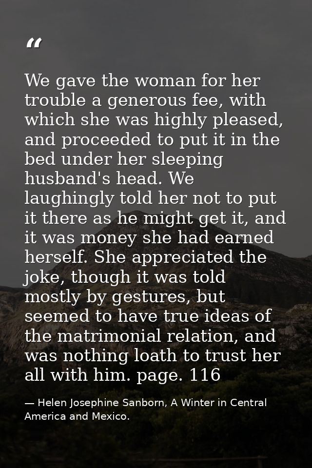 We gave the woman for her trouble a generous fee, with which she was highly pleased, and proceeded to put it in the bed  — Helen Josephine Sanborn, A Winter in Central America and Mexico.