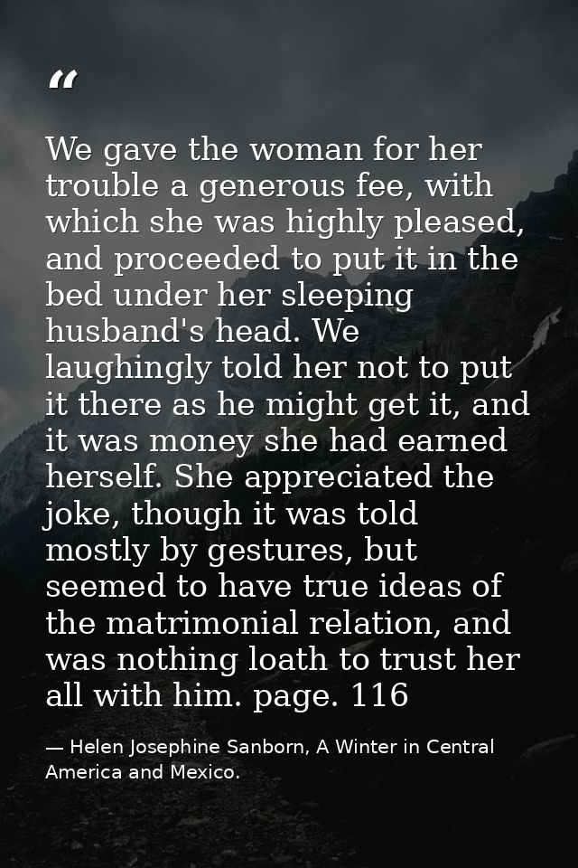 We gave the woman for her trouble a generous fee, with which she was highly pleased, and proceeded to put it in the bed  — Helen Josephine Sanborn, A Winter in Central America and Mexico.