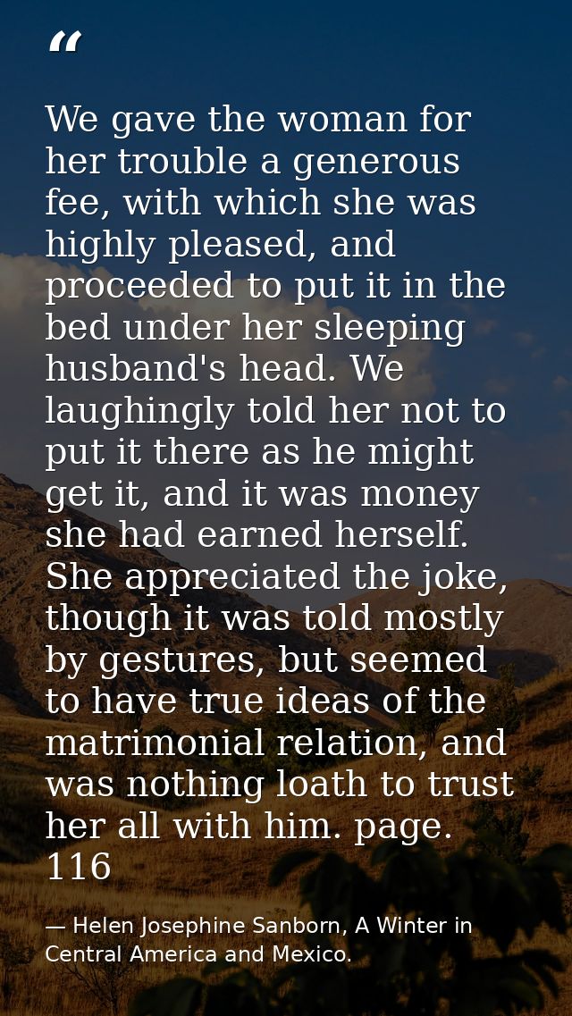 We gave the woman for her trouble a generous fee, with which she was highly pleased, and proceeded to put it in the bed  — Helen Josephine Sanborn, A Winter in Central America and Mexico.