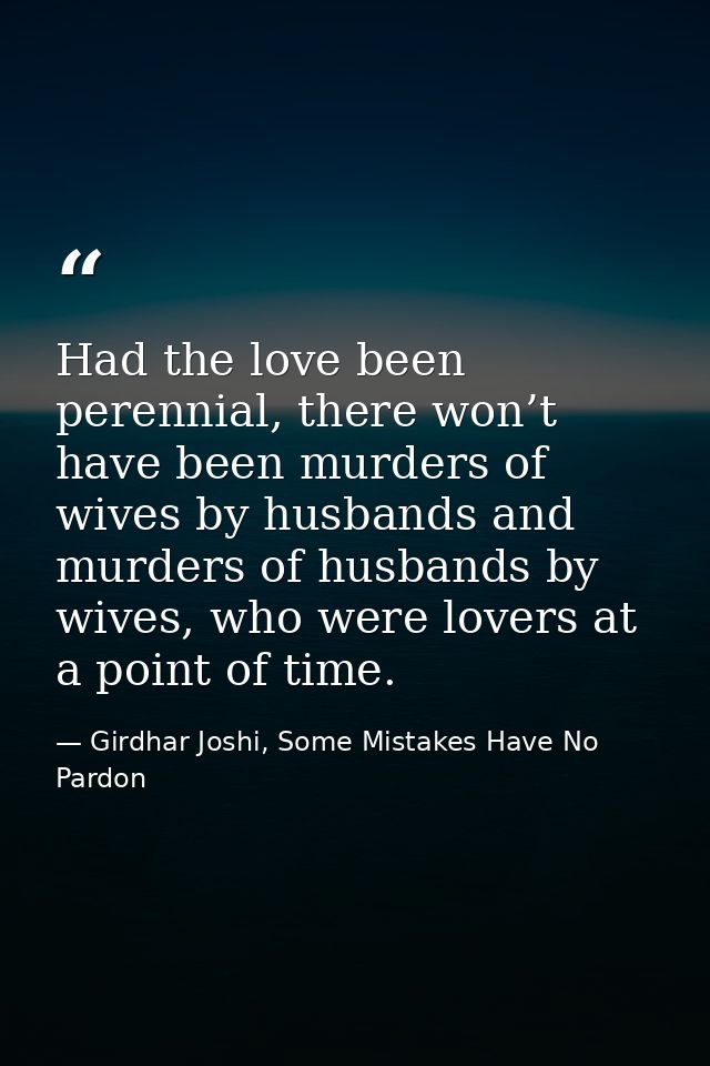 Had the love been perennial, there won’t have been murders of wives by husbands and murders of husbands by wives, who we — Girdhar Joshi, Some Mistakes Have No Pardon