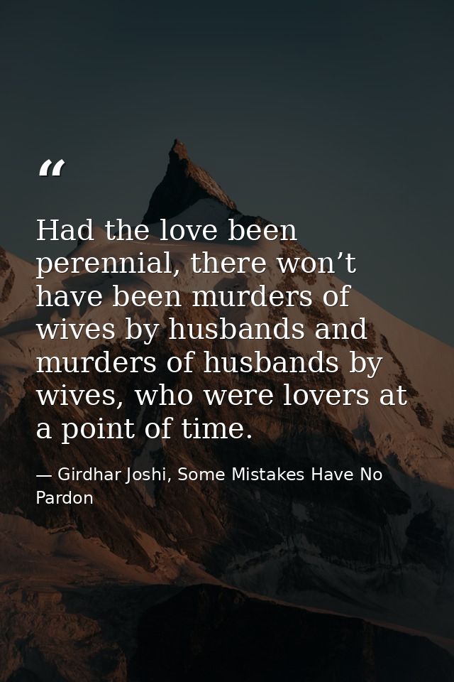 Had the love been perennial, there won’t have been murders of wives by husbands and murders of husbands by wives, who we — Girdhar Joshi, Some Mistakes Have No Pardon