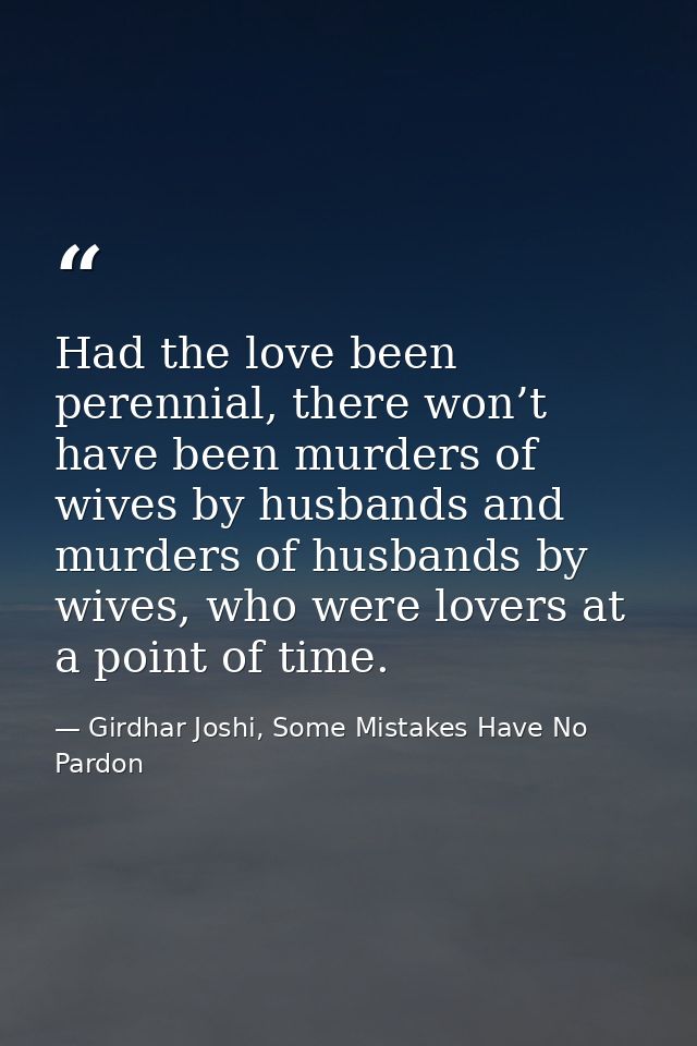 Had the love been perennial, there won’t have been murders of wives by husbands and murders of husbands by wives, who we — Girdhar Joshi, Some Mistakes Have No Pardon