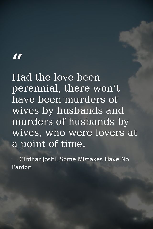 Had the love been perennial, there won’t have been murders of wives by husbands and murders of husbands by wives, who we — Girdhar Joshi, Some Mistakes Have No Pardon