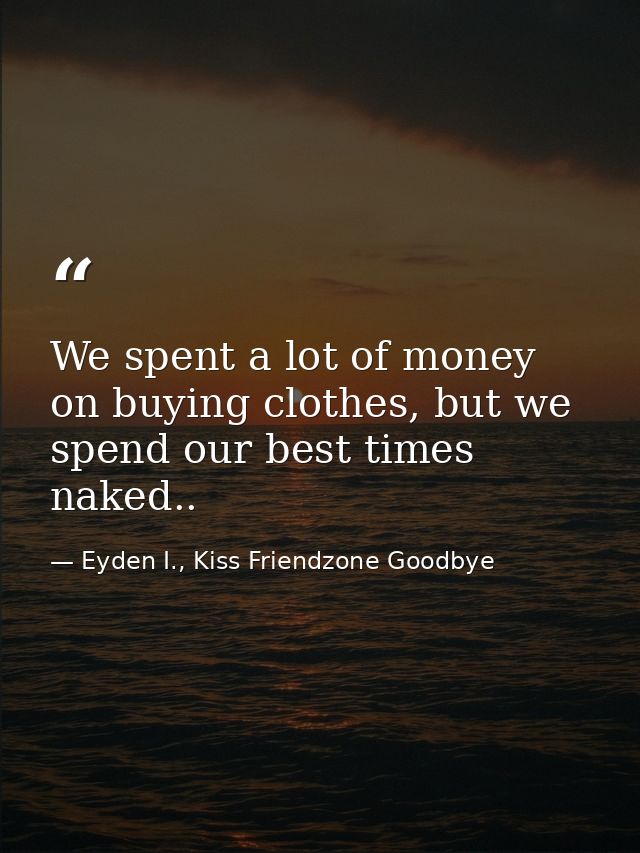 We spent a lot of money on buying clothes, but we spend our best times naked.. — Eyden I., Kiss Friendzone Goodbye
