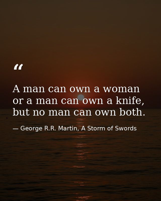 A man can own a woman or a man can own a knife, but no man can own both. — George R.R. Martin, A Storm of Swords