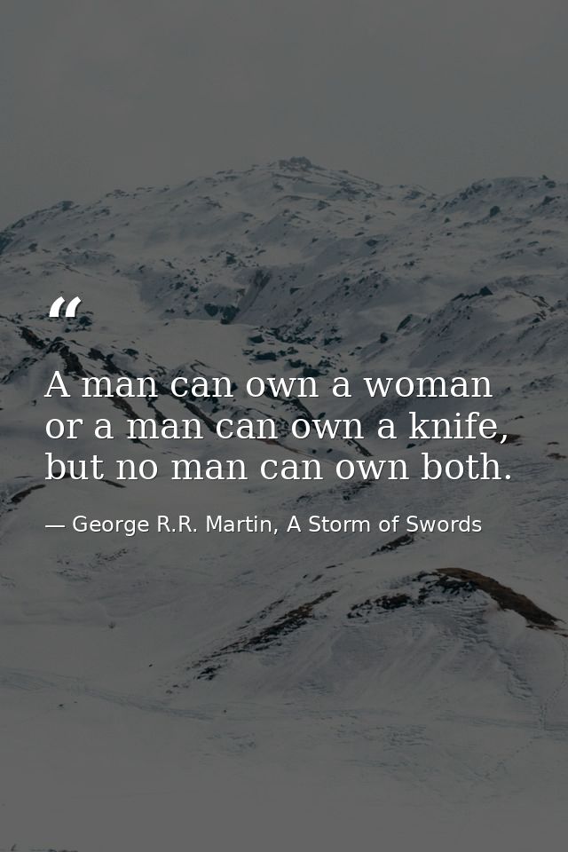 A man can own a woman or a man can own a knife, but no man can own both. — George R.R. Martin, A Storm of Swords