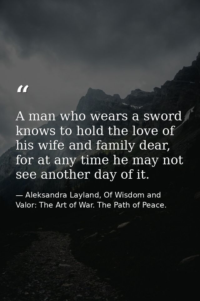 A man who wears a sword knows to hold the love of his wife and family dear, for at any time he may not see another day o — Aleksandra Layland, Of Wisdom and Valor: The Art of War. The Path of Peace.