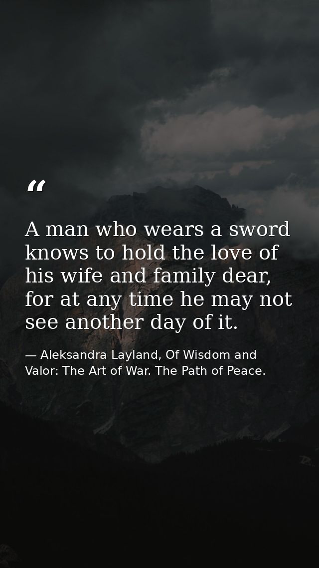 A man who wears a sword knows to hold the love of his wife and family dear, for at any time he may not see another day o — Aleksandra Layland, Of Wisdom and Valor: The Art of War. The Path of Peace.