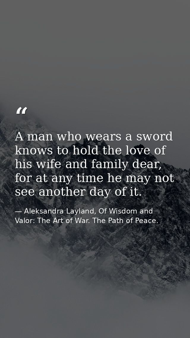 A man who wears a sword knows to hold the love of his wife and family dear, for at any time he may not see another day o — Aleksandra Layland, Of Wisdom and Valor: The Art of War. The Path of Peace.