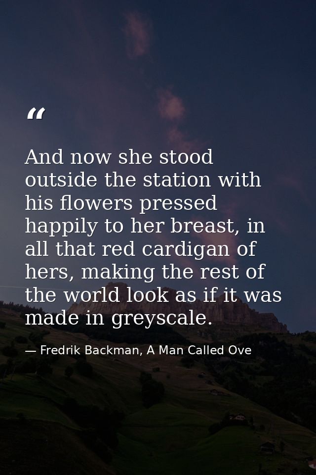 And now she stood outside the station with his flowers pressed happily to her breast, in all that red cardigan of hers,  — Fredrik Backman, A Man Called Ove
