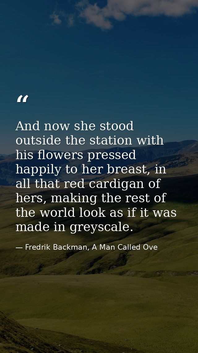 And now she stood outside the station with his flowers pressed happily to her breast, in all that red cardigan of hers,  — Fredrik Backman, A Man Called Ove