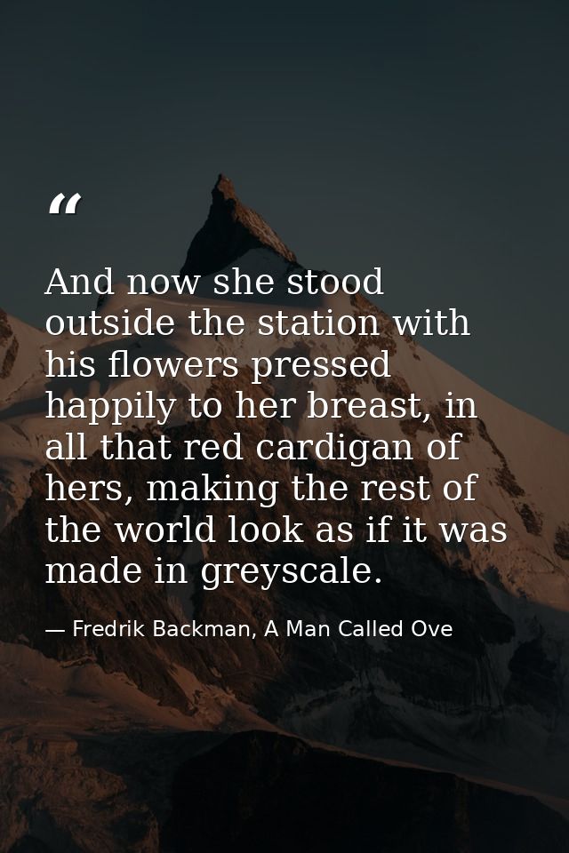 And now she stood outside the station with his flowers pressed happily to her breast, in all that red cardigan of hers,  — Fredrik Backman, A Man Called Ove