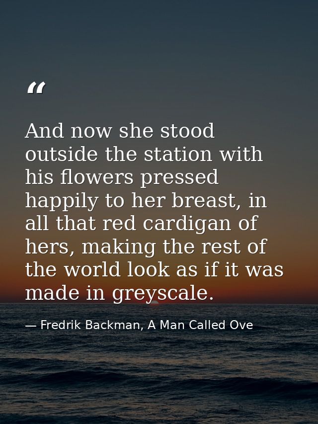 And now she stood outside the station with his flowers pressed happily to her breast, in all that red cardigan of hers,  — Fredrik Backman, A Man Called Ove
