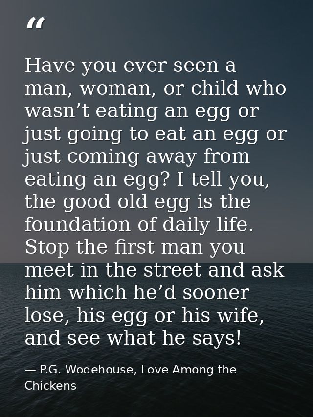 Have you ever seen a man, woman, or child who wasn’t eating an egg or just going to eat an egg or just coming away from  — P.G. Wodehouse, Love Among the Chickens