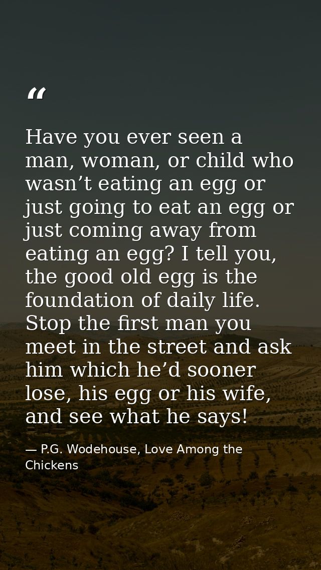 Have you ever seen a man, woman, or child who wasn’t eating an egg or just going to eat an egg or just coming away from  — P.G. Wodehouse, Love Among the Chickens