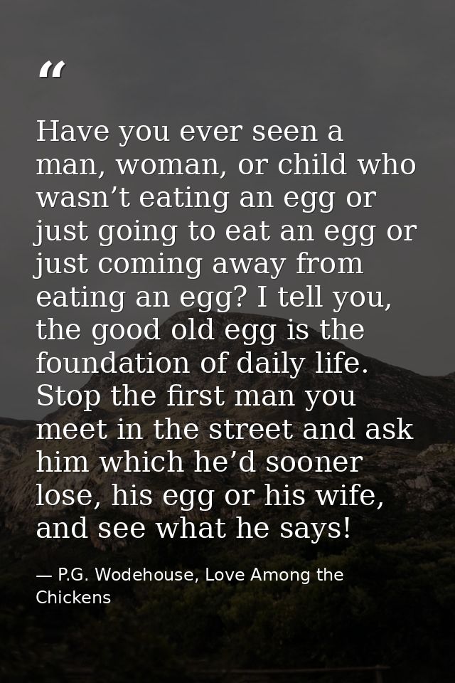 Have you ever seen a man, woman, or child who wasn’t eating an egg or just going to eat an egg or just coming away from  — P.G. Wodehouse, Love Among the Chickens