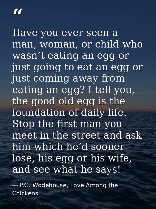 Have you ever seen a man, woman, or child who wasn’t eating an egg or just going to eat an egg or just coming away from  — P.G. Wodehouse, Love Among the Chickens