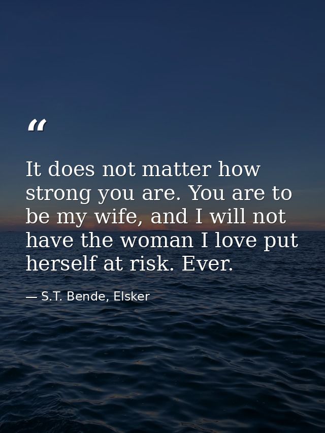 It does not matter how strong you are. You are to be my wife, and I will not have the woman I love put herself at risk.  — S.T. Bende, Elsker