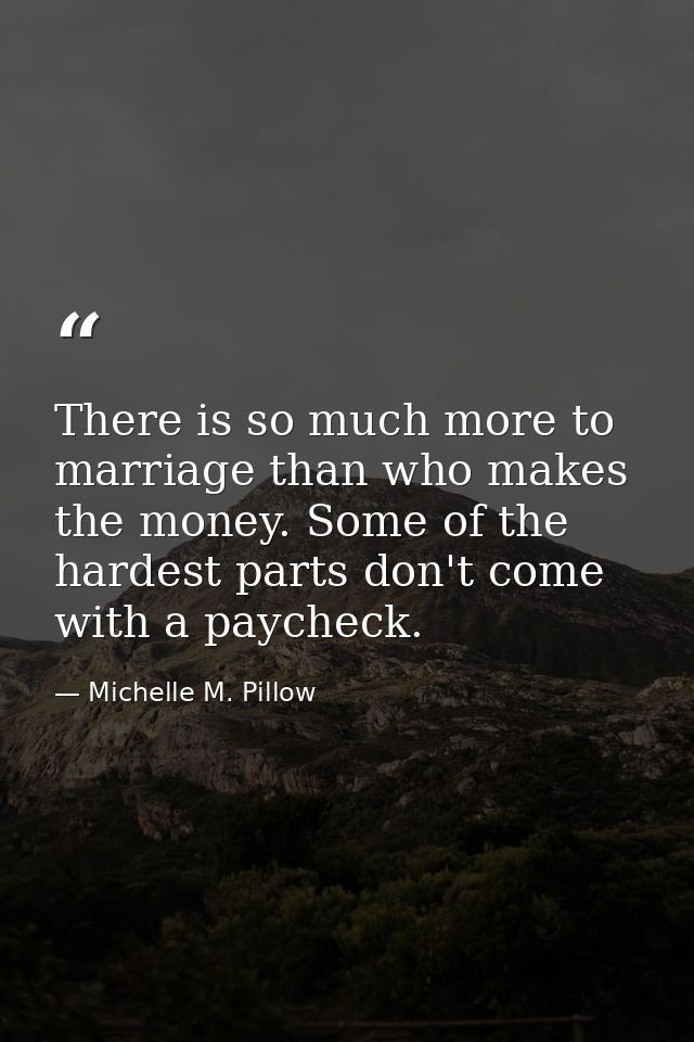 There is so much more to marriage than who makes the money. Some of the hardest parts don't come with a paycheck. — Michelle M. Pillow