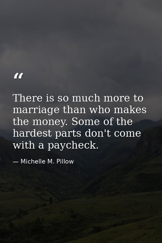 There is so much more to marriage than who makes the money. Some of the hardest parts don't come with a paycheck. — Michelle M. Pillow