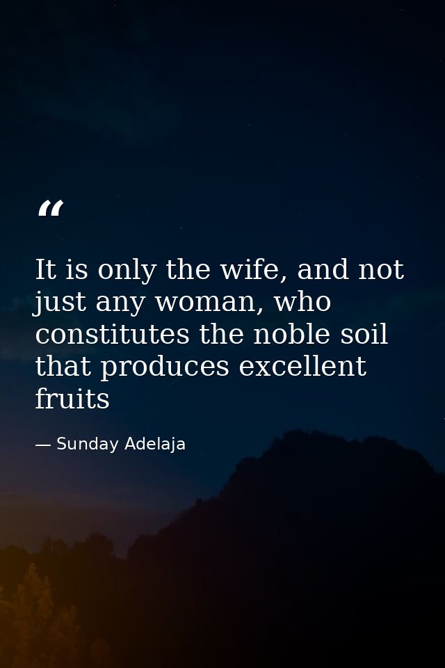 It is only the wife, and not just any woman, who constitutes the noble soil that produces excellent fruits — Sunday Adelaja