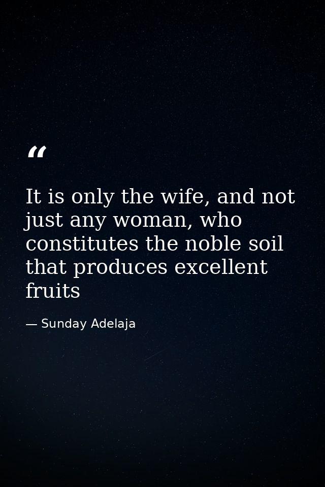 It is only the wife, and not just any woman, who constitutes the noble soil that produces excellent fruits — Sunday Adelaja