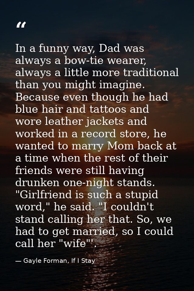 In a funny way, Dad was always a bow-tie wearer, always a little more traditional than you might imagine. Because even t — Gayle Forman, If I Stay