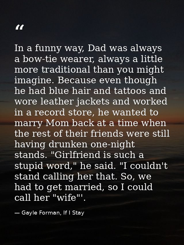 In a funny way, Dad was always a bow-tie wearer, always a little more traditional than you might imagine. Because even t — Gayle Forman, If I Stay