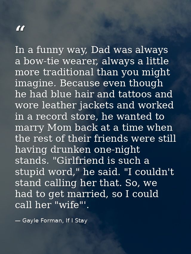 In a funny way, Dad was always a bow-tie wearer, always a little more traditional than you might imagine. Because even t — Gayle Forman, If I Stay