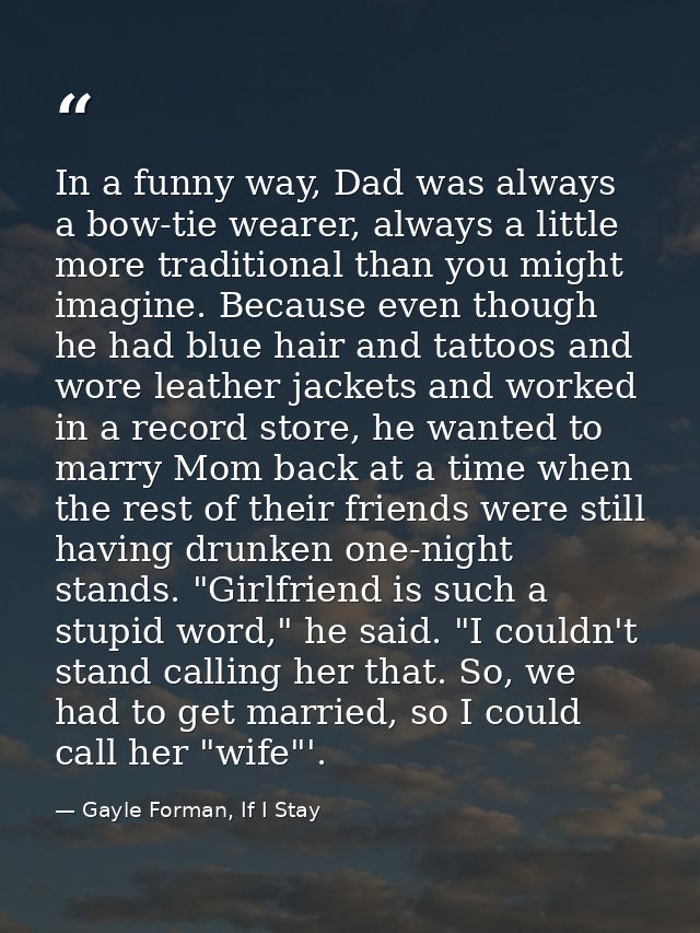 In a funny way, Dad was always a bow-tie wearer, always a little more traditional than you might imagine. Because even t — Gayle Forman, If I Stay