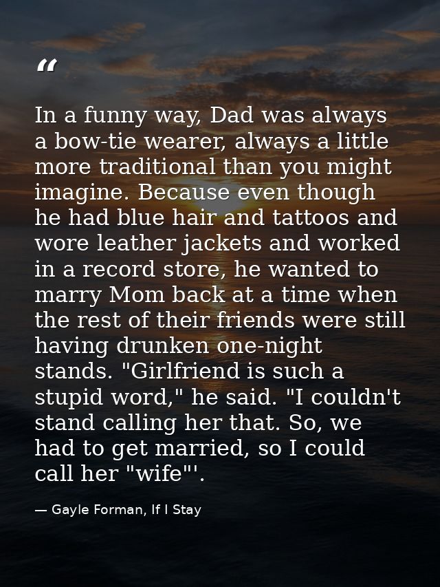 In a funny way, Dad was always a bow-tie wearer, always a little more traditional than you might imagine. Because even t — Gayle Forman, If I Stay
