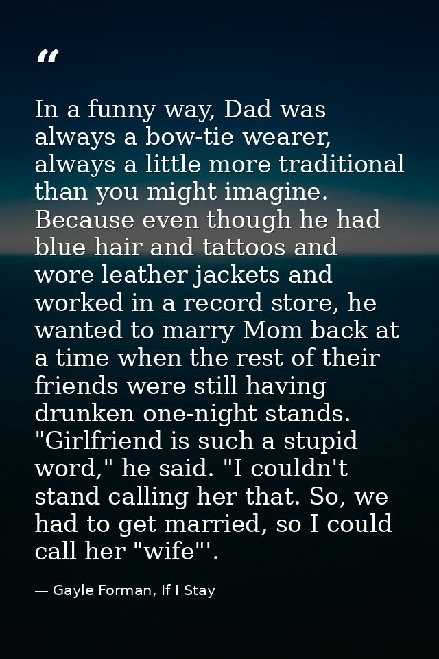 In a funny way, Dad was always a bow-tie wearer, always a little more traditional than you might imagine. Because even t — Gayle Forman, If I Stay