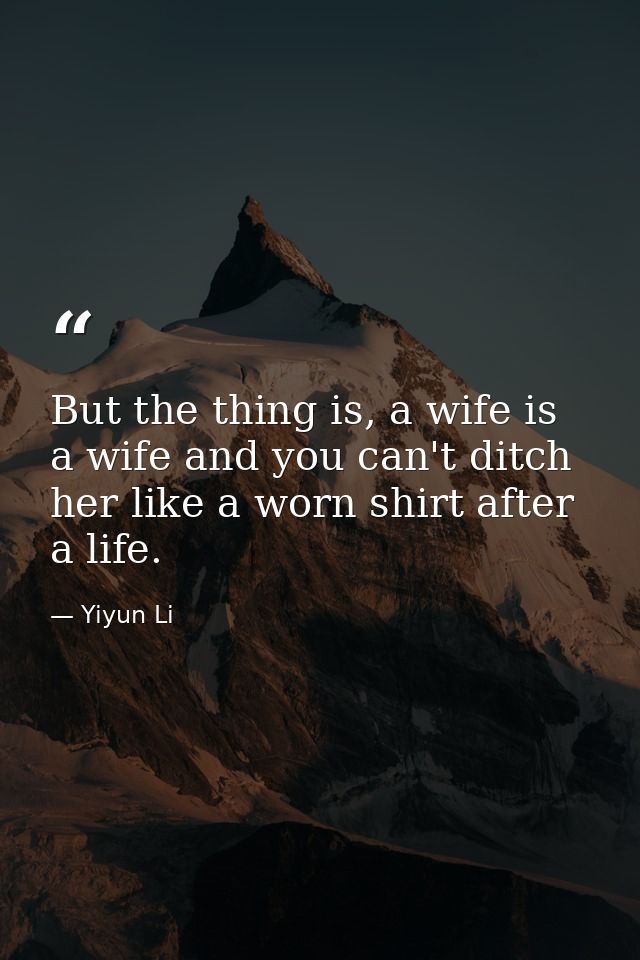 But the thing is, a wife is a wife and you can't ditch her like a worn shirt after a life. — Yiyun Li
