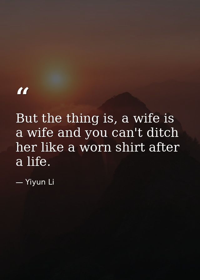 But the thing is, a wife is a wife and you can't ditch her like a worn shirt after a life. — Yiyun Li