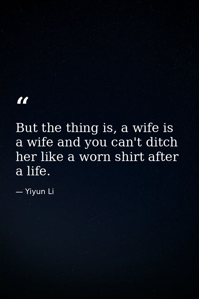 But the thing is, a wife is a wife and you can't ditch her like a worn shirt after a life. — Yiyun Li