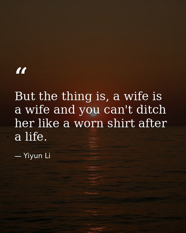 But the thing is, a wife is a wife and you can't ditch her like a worn shirt after a life. — Yiyun Li