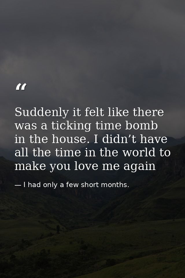 Suddenly it felt like there was a ticking time bomb in the house. I didn’t have all the time in the world to make you lo — I had only a few short months.
