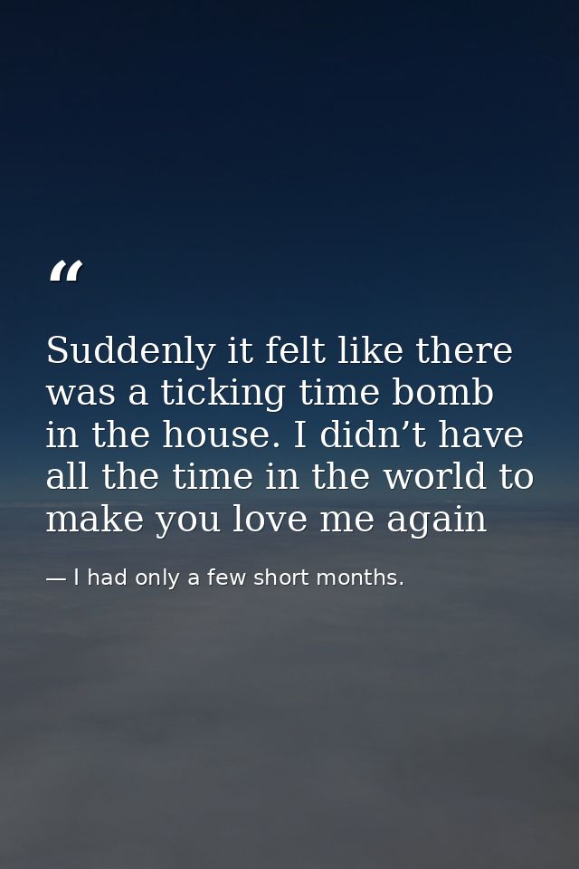 Suddenly it felt like there was a ticking time bomb in the house. I didn’t have all the time in the world to make you lo — I had only a few short months.
