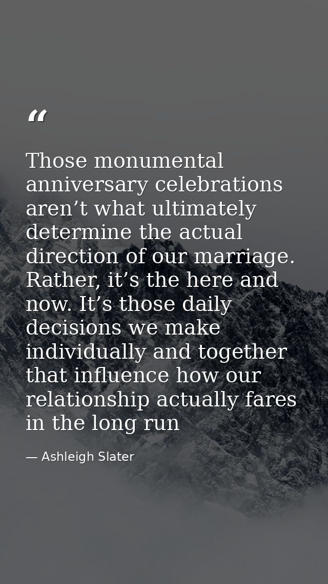 Those monumental anniversary celebrations aren’t what ultimately determine the actual direction of our marriage. Rather, — Ashleigh Slater