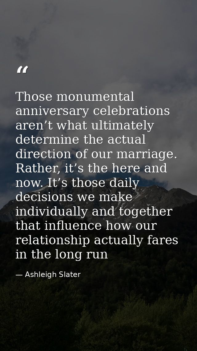 Those monumental anniversary celebrations aren’t what ultimately determine the actual direction of our marriage. Rather, — Ashleigh Slater
