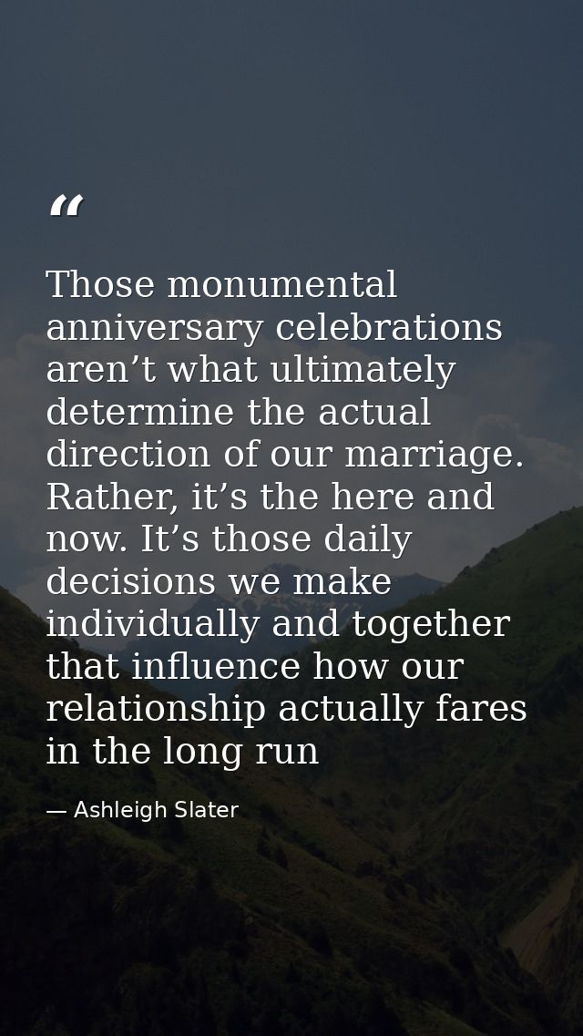 Those monumental anniversary celebrations aren’t what ultimately determine the actual direction of our marriage. Rather, — Ashleigh Slater