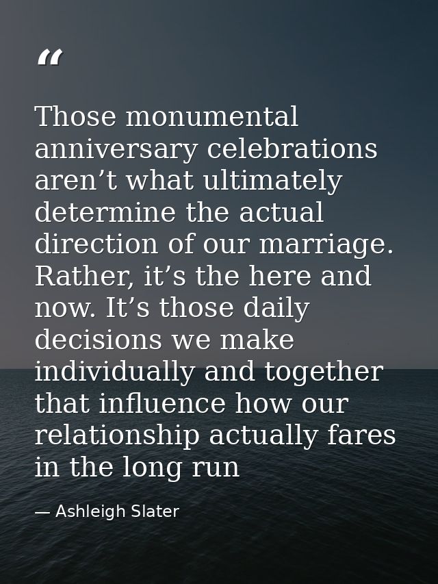 Those monumental anniversary celebrations aren’t what ultimately determine the actual direction of our marriage. Rather, — Ashleigh Slater