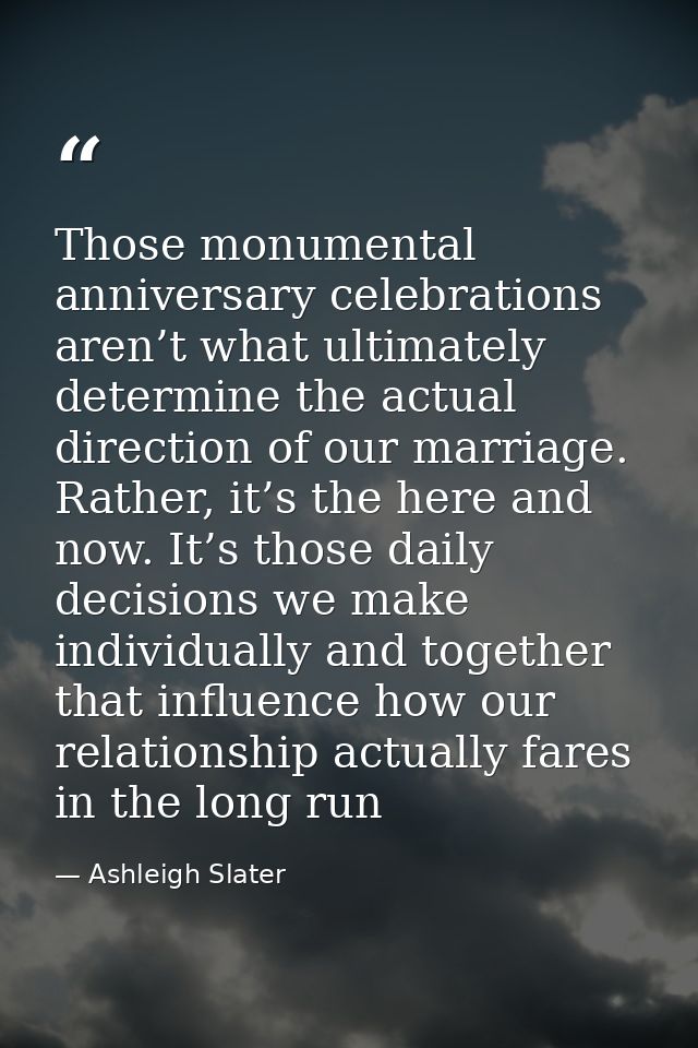 Those monumental anniversary celebrations aren’t what ultimately determine the actual direction of our marriage. Rather, — Ashleigh Slater