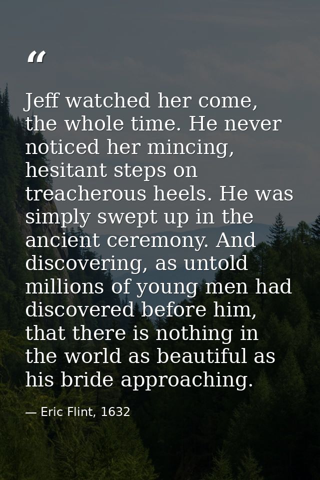 Jeff watched her come, the whole time. He never noticed her mincing, hesitant steps on treacherous heels. He was simply  — Eric Flint, 1632