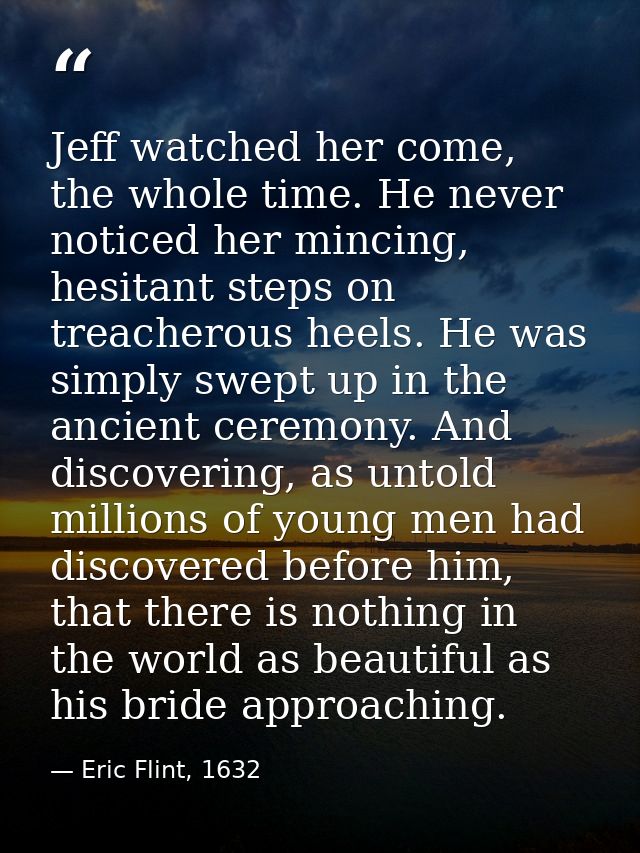 Jeff watched her come, the whole time. He never noticed her mincing, hesitant steps on treacherous heels. He was simply  — Eric Flint, 1632
